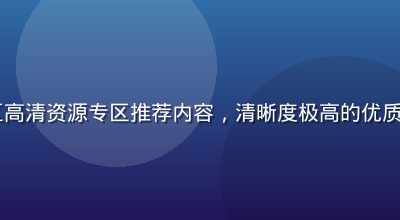 91社区高清资源专区推荐内容，清晰度极高的优质内容展示